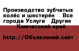 Производство зубчатых колёс и шестерён. - Все города Услуги » Другие   . Камчатский край